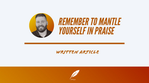REMEMBER TO MANTLE YOURSELF IN PRAISE
